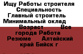 Ищу Работы строителя › Специальность ­ Главный строитель  › Минимальный оклад ­ 5 000 › Возраст ­ 30 - Все города Работа » Резюме   . Алтайский край,Бийск г.